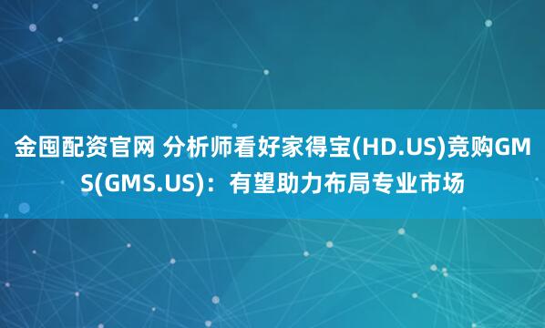 金囤配资官网 分析师看好家得宝(HD.US)竞购GMS(GMS.US)：有望助力布局专业市场