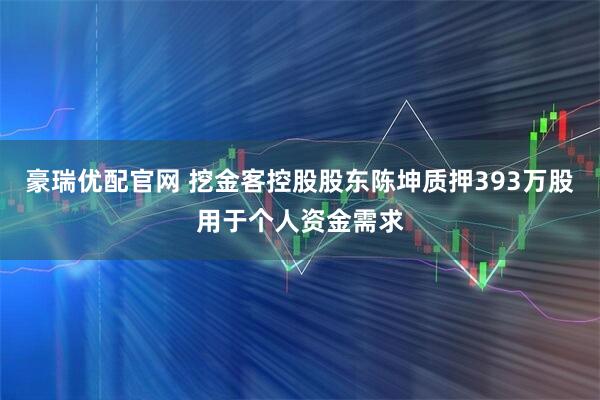 豪瑞优配官网 挖金客控股股东陈坤质押393万股用于个人资金需求