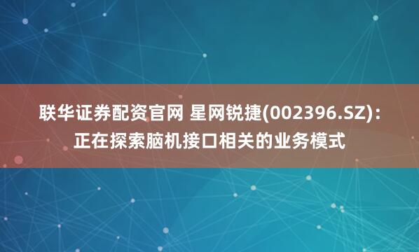 联华证券配资官网 星网锐捷(002396.SZ)：正在探索脑机接口相关的业务模式