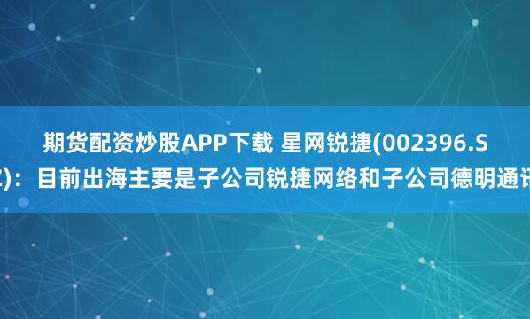 期货配资炒股APP下载 星网锐捷(002396.SZ)：目前出海主要是子公司锐捷网络和子公司德明通讯