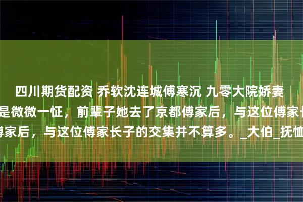 四川期货配资 乔软沈连城傅寒沉 九零大院娇妻 乔软看清楚他的脸时，亦是微微一怔，前辈子她去了京都傅家后，与这位傅家长子的交集并不算多。_大伯_抚恤_父亲