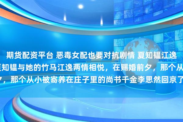 期货配资平台 恶毒女配也要对抗剧情 夏知韫江逸李思然 天启朝的长公主夏知韫与她的竹马江逸两情相悦，在赐婚前夕，那个从小被寄养在庄子里的尚书千金李思然回京了_阿逸_女子_长安