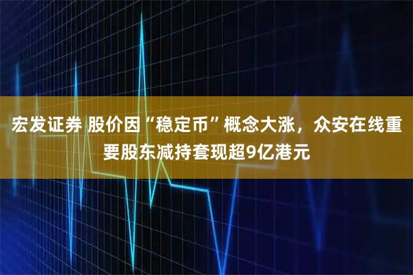 宏发证券 股价因“稳定币”概念大涨，众安在线重要股东减持套现超9亿港元