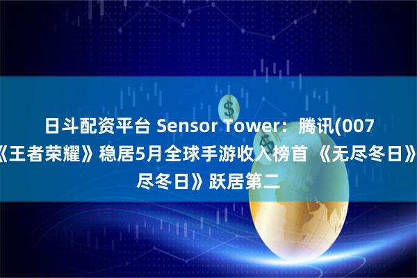 日斗配资平台 Sensor Tower：腾讯(00700)旗下《王者荣耀》稳居5月全球手游收入榜首 《无尽冬日》跃居第二