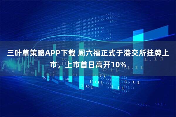 三叶草策略APP下载 周六福正式于港交所挂牌上市，上市首日高开10%