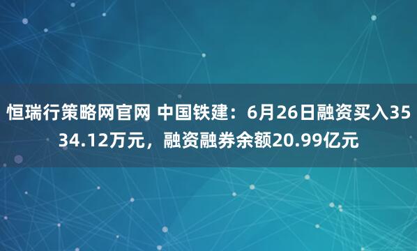 恒瑞行策略网官网 中国铁建：6月26日融资买入3534.12万元，融资融券余额20.99亿元