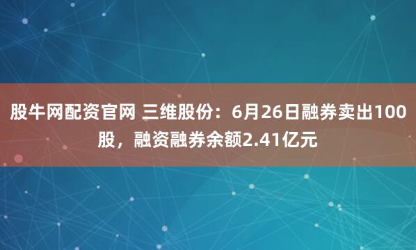 股牛网配资官网 三维股份：6月26日融券卖出100股，融资融券余额2.41亿元