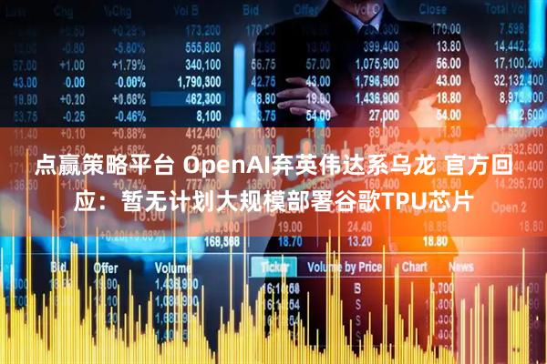 点赢策略平台 OpenAI弃英伟达系乌龙 官方回应：暂无计划大规模部署谷歌TPU芯片