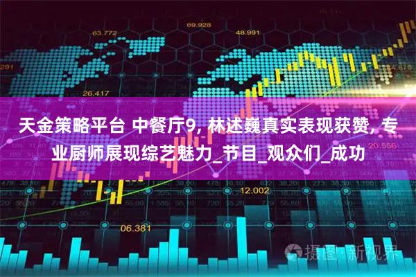 天金策略平台 中餐厅9, 林述巍真实表现获赞, 专业厨师展现综艺魅力_节目_观众们_成功