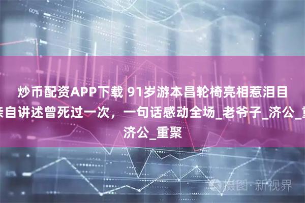 炒币配资APP下载 91岁游本昌轮椅亮相惹泪目，亲自讲述曾死过一次，一句话感动全场_老爷子_济公_重聚