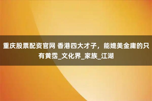 重庆股票配资官网 香港四大才子，能媲美金庸的只有黄霑_文化界_家族_江湖