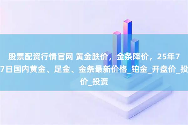 股票配资行情官网 黄金跌价,金条降价,25年7月7日国内黄金、足金、金条最新价格_铂金_开盘价_投资
