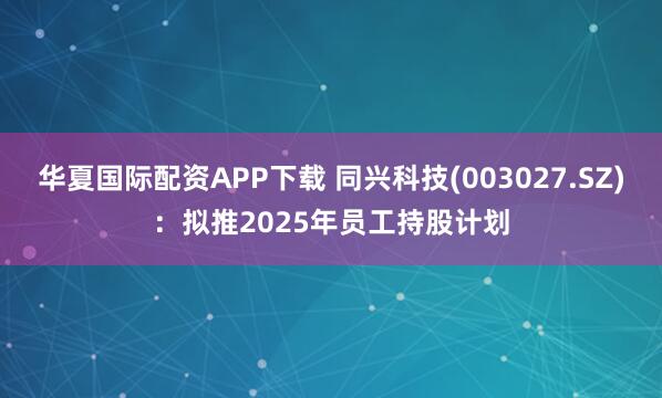 华夏国际配资APP下载 同兴科技(003027.SZ):拟推2025年员工持股计划