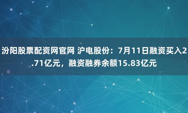 汾阳股票配资网官网 沪电股份：7月11日融资买入2.71亿元，融资融券余额15.83亿元