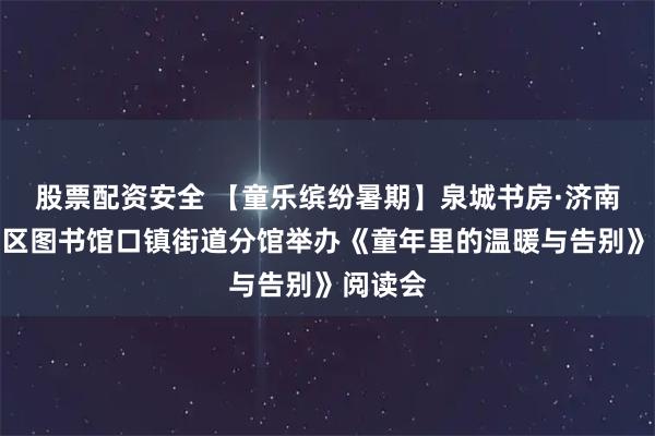 股票配资安全 【童乐缤纷暑期】泉城书房·济南市莱芜区图书馆口镇街道分馆举办《童年里的温暖与告别》阅读会