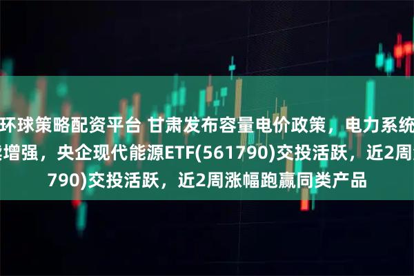 环球策略配资平台 甘肃发布容量电价政策,电力系统调节能力有望持续增强,央企现代能源ETF(561790)交投活跃,近2周涨幅跑赢同类产品