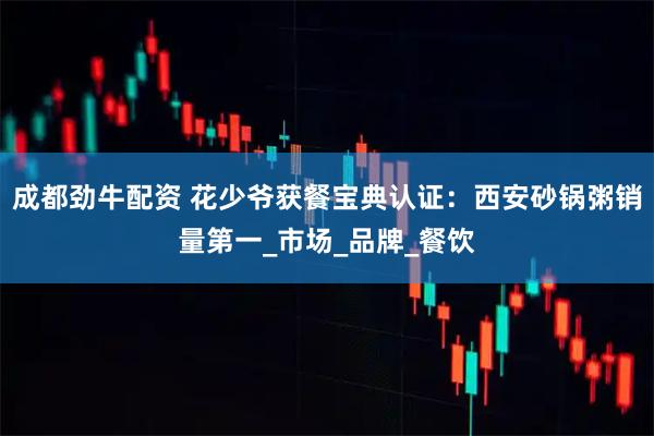 成都劲牛配资 花少爷获餐宝典认证:西安砂锅粥销量第一_市场_品牌_餐饮