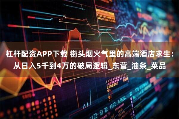 杠杆配资APP下载 街头烟火气里的高端酒店求生:从日入5千到4万的破局逻辑_东营_油条_菜品