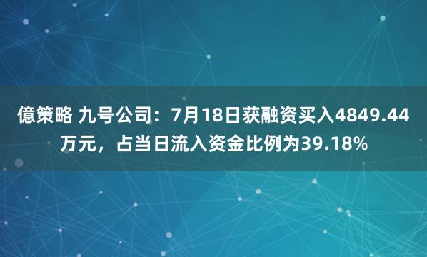 億策略 九号公司：7月18日获融资买入4849.44万元，占当日流入资金比例为39.18%
