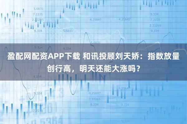 盈配网配资APP下载 和讯投顾刘天娇:指数放量创行高,明天还能大涨吗?