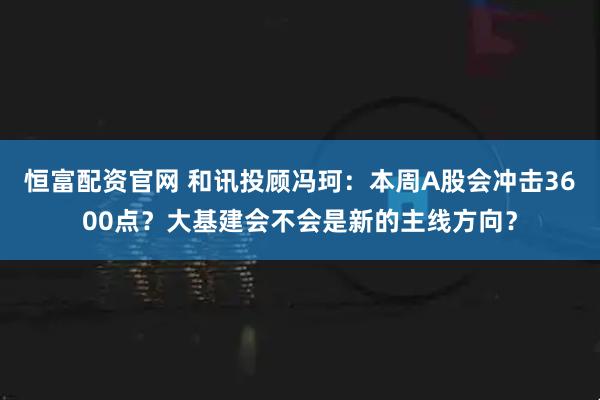 恒富配资官网 和讯投顾冯珂:本周A股会冲击3600点?大基建会不会是新的主线方向?