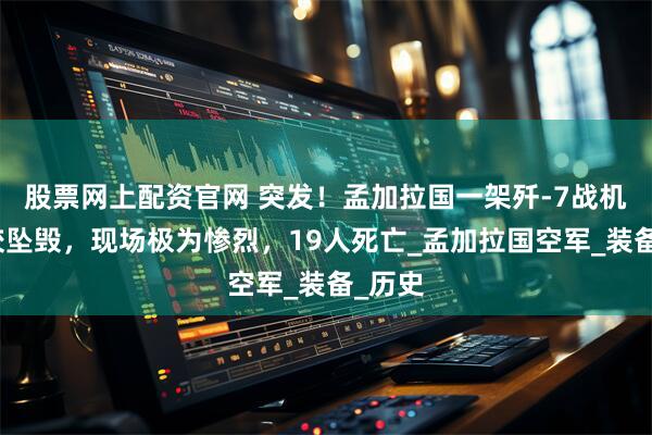 股票网上配资官网 突发!孟加拉国一架歼-7战机在学校坠毁,现场极为惨烈,19人死亡_孟加拉国空军_装备_历史