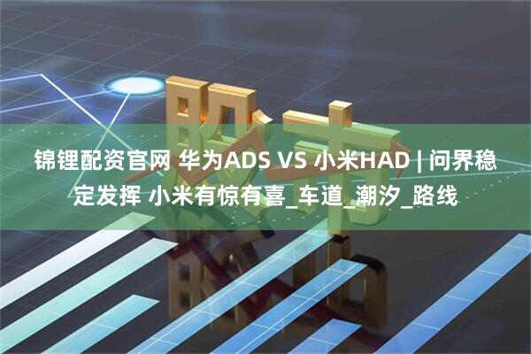 锦锂配资官网 华为ADS VS 小米HAD | 问界稳定发挥 小米有惊有喜_车道_潮汐_路线