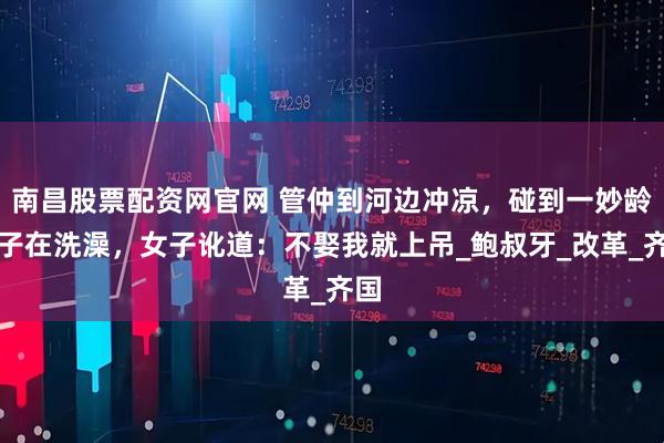 南昌股票配资网官网 管仲到河边冲凉,碰到一妙龄女子在洗澡,女子讹道:不娶我就上吊_鲍叔牙_改革_齐国