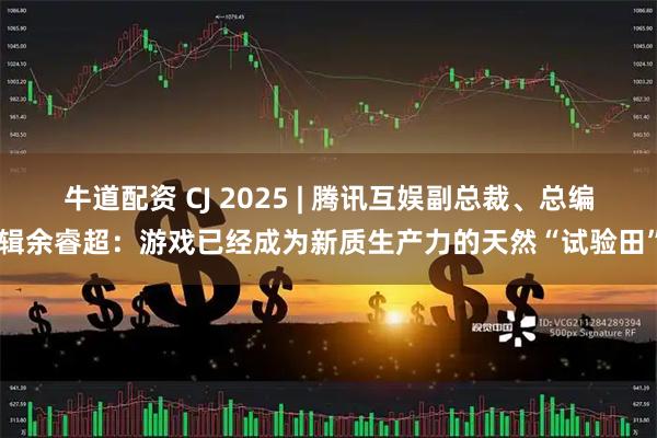 牛道配资 CJ 2025 | 腾讯互娱副总裁、总编辑余睿超:游戏已经成为新质生产力的天然“试验田”