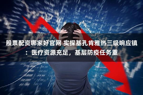 股票配资哪家好官网 实探基孔肯雅热三级响应镇：医疗资源充足，基层防疫任务重
