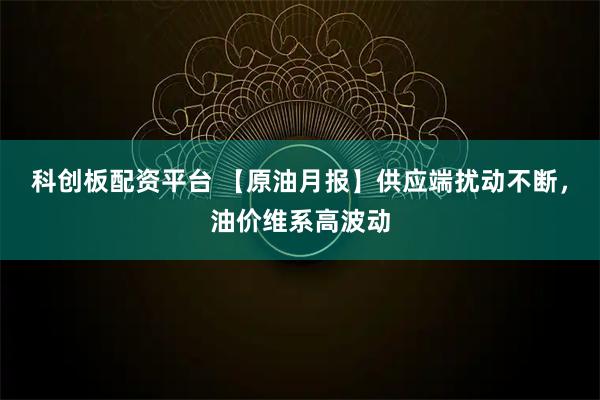 科创板配资平台 【原油月报】供应端扰动不断，油价维系高波动