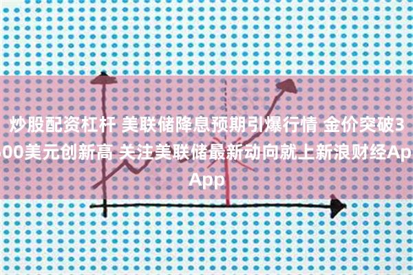 炒股配资杠杆 美联储降息预期引爆行情 金价突破3500美元创新高 关注美联储最新动向就上新浪财经App