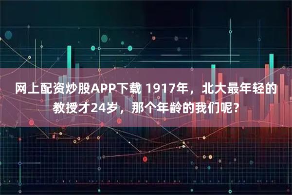 网上配资炒股APP下载 1917年，北大最年轻的教授才24岁，那个年龄的我们呢？