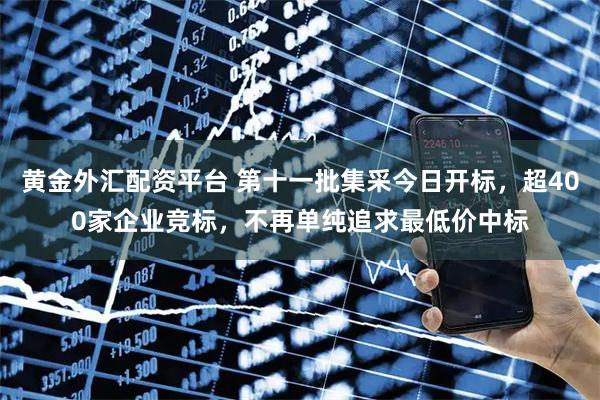 黄金外汇配资平台 第十一批集采今日开标，超400家企业竞标，不再单纯追求最低价中标
