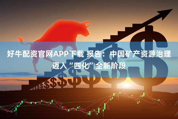好牛配资官网APP下载 报告：中国矿产资源治理迈入“四化”全新阶段