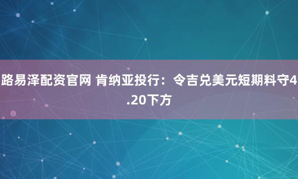 路易泽配资官网 肯纳亚投行：令吉兑美元短期料守4.20下方