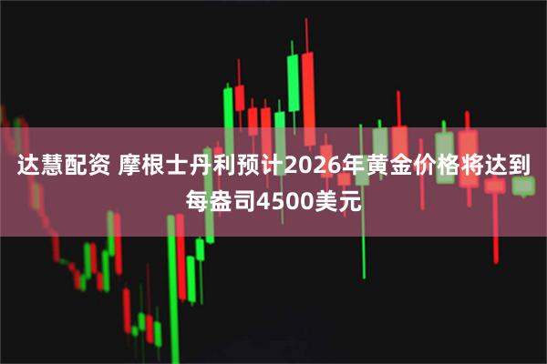 达慧配资 摩根士丹利预计2026年黄金价格将达到每盎司4500美元