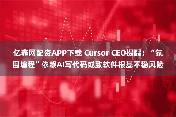 亿鑫网配资APP下载 Cursor CEO提醒：“氛围编程”依赖AI写代码或致软件根基不稳风险