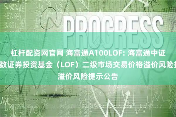 杠杆配资网官网 海富通A100LOF: 海富通中证A100指数证券投资基金（LOF）二级市场交易价格溢价风险提示公告