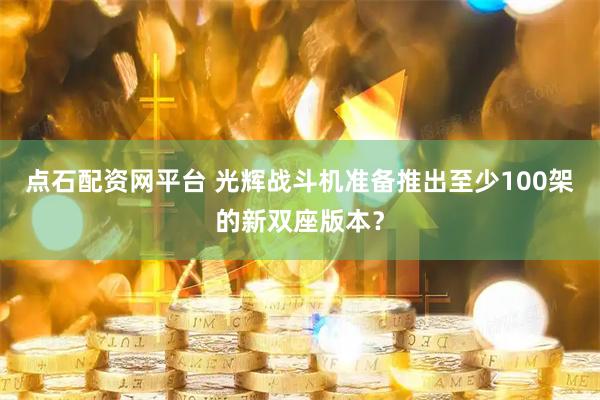 点石配资网平台 光辉战斗机准备推出至少100架的新双座版本？