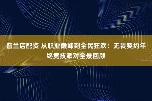 普兰店配资 从职业巅峰到全民狂欢：无畏契约年终竞技派对全景回顾