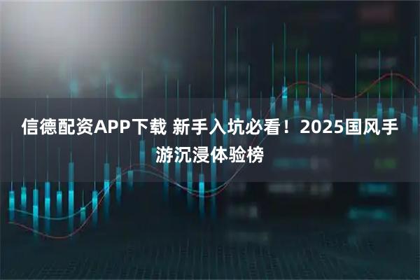 信德配资APP下载 新手入坑必看！2025国风手游沉浸体验榜
