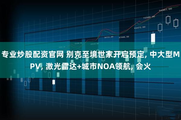 专业炒股配资官网 别克至境世家开启预定, 中大型MPV, 激光雷达+城市NOA领航, 会火