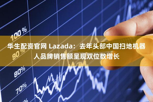 华生配资官网 Lazada：去年头部中国扫地机器人品牌销售额呈现双位数增长