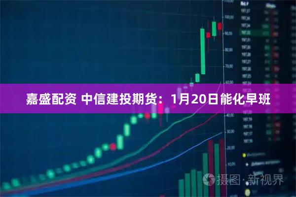 嘉盛配资 中信建投期货：1月20日能化早班