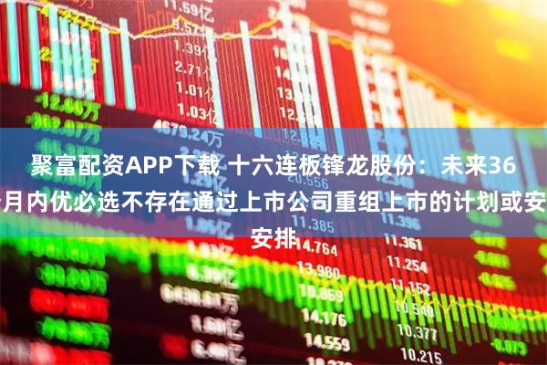 聚富配资APP下载 十六连板锋龙股份：未来36个月内优必选不存在通过上市公司重组上市的计划或安排