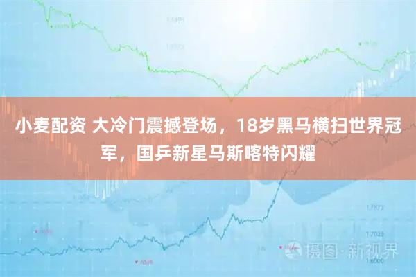 小麦配资 大冷门震撼登场，18岁黑马横扫世界冠军，国乒新星马斯喀特闪耀