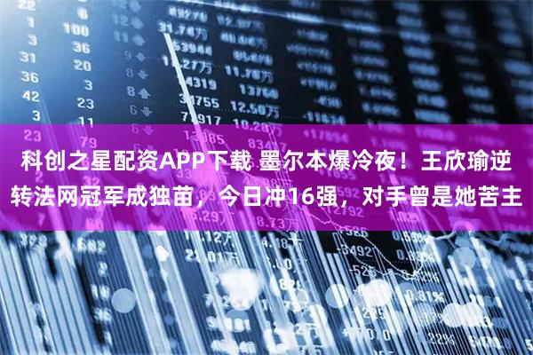 科创之星配资APP下载 墨尔本爆冷夜！王欣瑜逆转法网冠军成独苗，今日冲16强，对手曾是她苦主