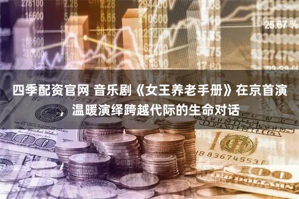 四季配资官网 音乐剧《女王养老手册》在京首演，温暖演绎跨越代际的生命对话