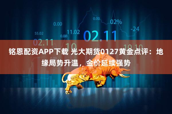 铭恩配资APP下载 光大期货0127黄金点评:地缘局势升温,金价延续强势